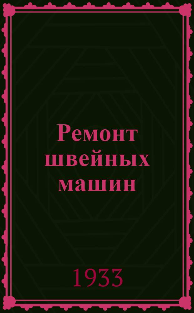 ... Ремонт швейных машин : Руководство для механиков по ремонту машин