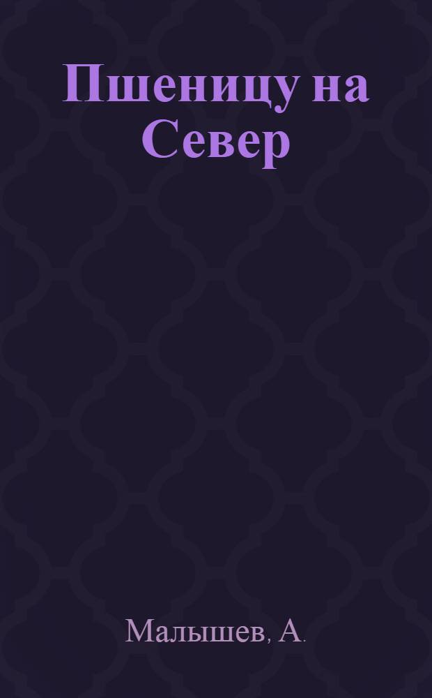 ... Пшеницу на Север : (Опыт Белозерск. района)