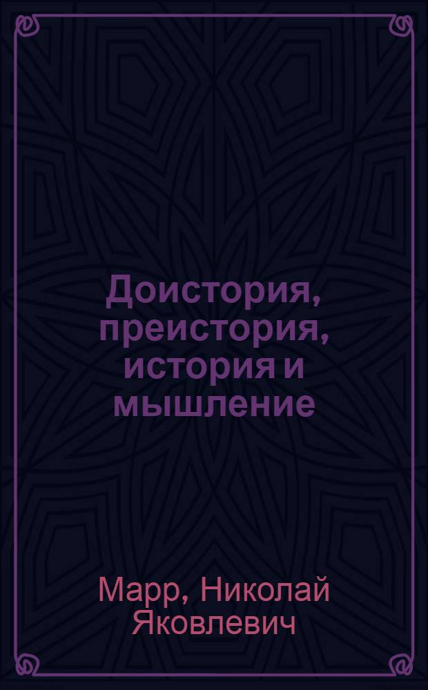 ... Доистория, преистория, история и мышление : К вопросу о методе и кадрах по общественным наукам : Яфетидологическая теория и значение работ И. И. Мещанинова