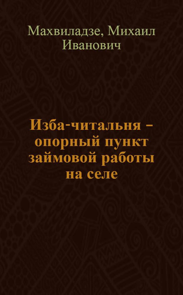 ... Изба-читальня - опорный пункт займовой работы на селе : Что нужно знать избачу, культармейцу и культорганизатору колхоз. бригады о работе по гос. займам