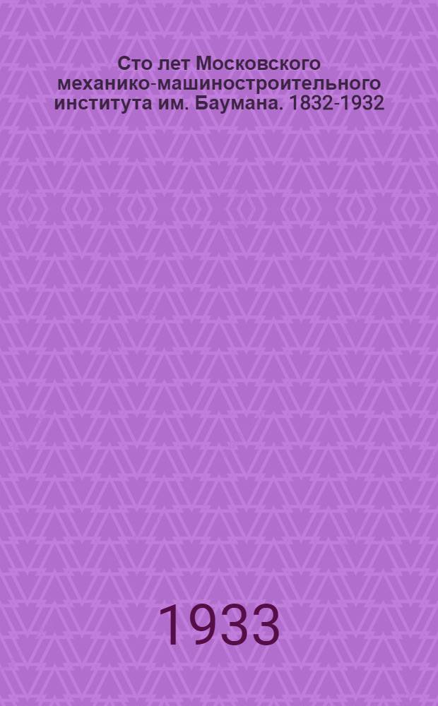 Сто лет Московского механико-машиностроительного института им. Баумана. 1832-1932 : Юбилейный сборник