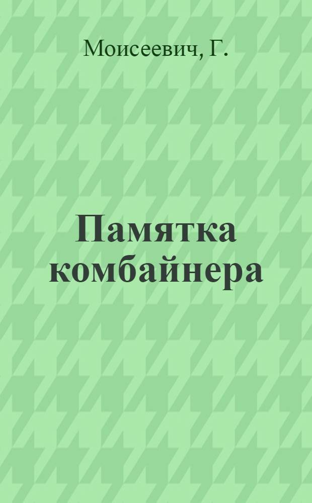 ... Памятка комбайнера : По материалам Центр. отд. механизации Науч.-техн. упр. Наркомсовхозов