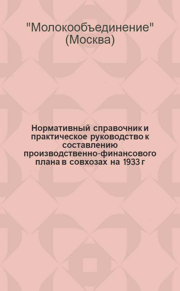 Нормативный справочник и практическое руководство к составлению производственно-финансового плана в совхозах на 1933 г. : Составлен по материалам НКЗ СССР и РСФСР бригадой сотрудников Молокообъединения