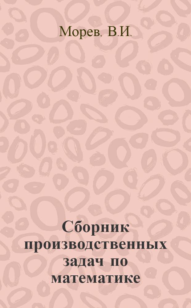... Сборник производственных задач по математике : Для школ ФЗУ и рабочих курсов металлистов