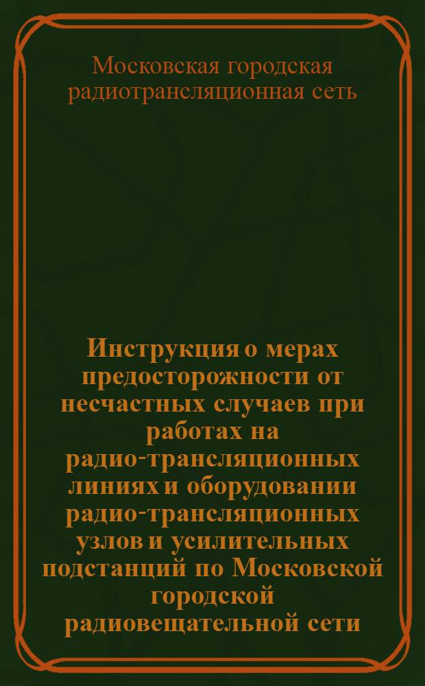 ... Инструкция о мерах предосторожности от несчастных случаев при работах на радио-трансляционных линиях и оборудовании радио-трансляционных узлов и усилительных подстанций по Московской городской радиовещательной сети
