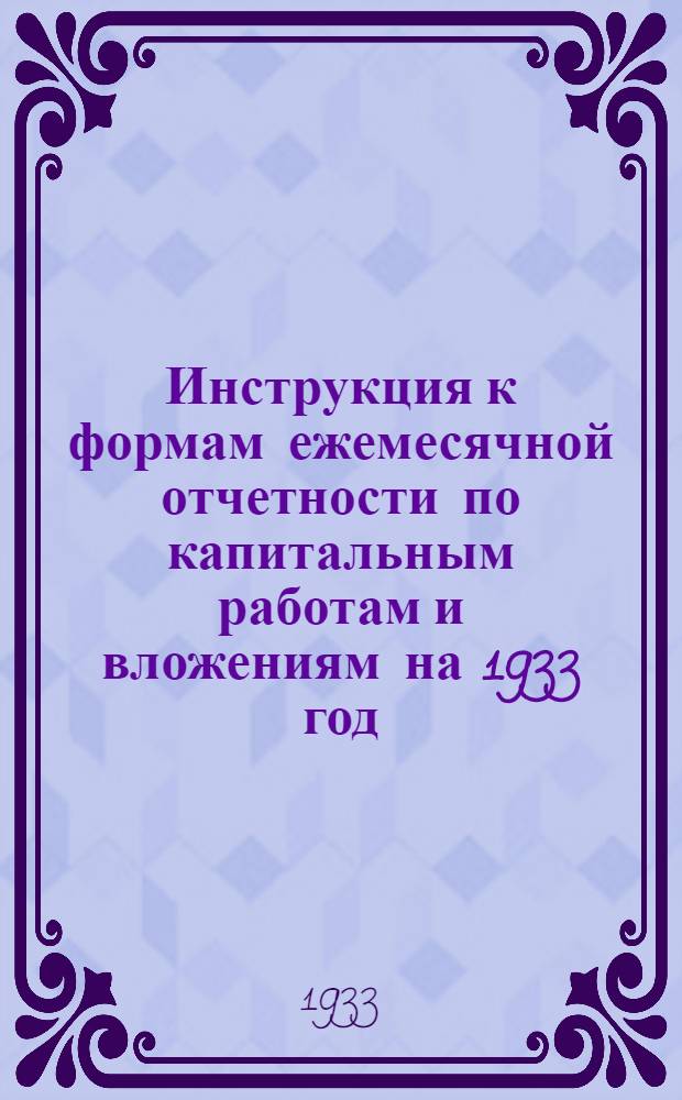 ... Инструкция к формам ежемесячной отчетности по капитальным работам и вложениям на 1933 год