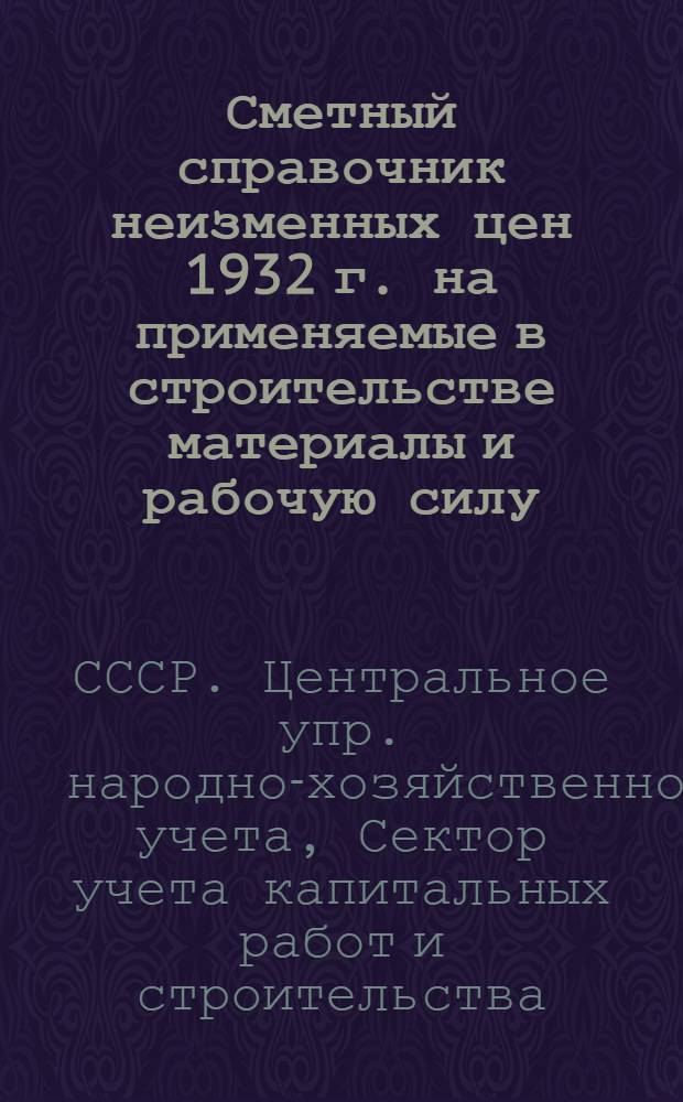 ... Сметный справочник неизменных цен 1932 г. на применяемые в строительстве материалы и рабочую силу