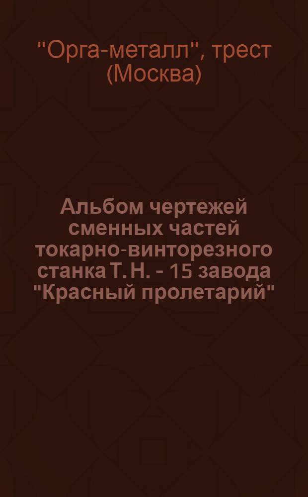 ... Альбом чертежей сменных частей токарно-винторезного станка Т. Н. - 15 завода "Красный пролетарий"
