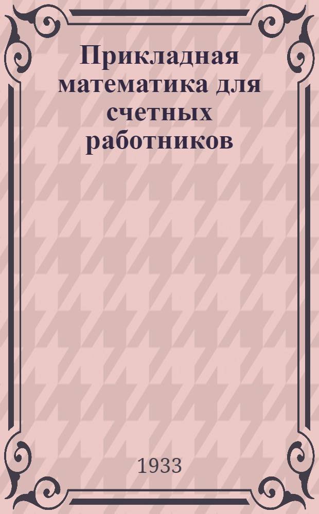 ... Прикладная математика для счетных работников : Конспект лекций, читанных на курсах, организованных Орехово-Зуевск. РКК-РКИ совместно с МОУК Союзоргучета в 1932/3 г