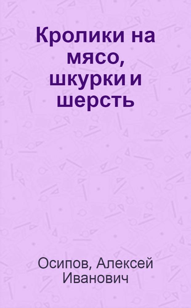 ... Кролики на мясо, шкурки и шерсть : Практич. руководство