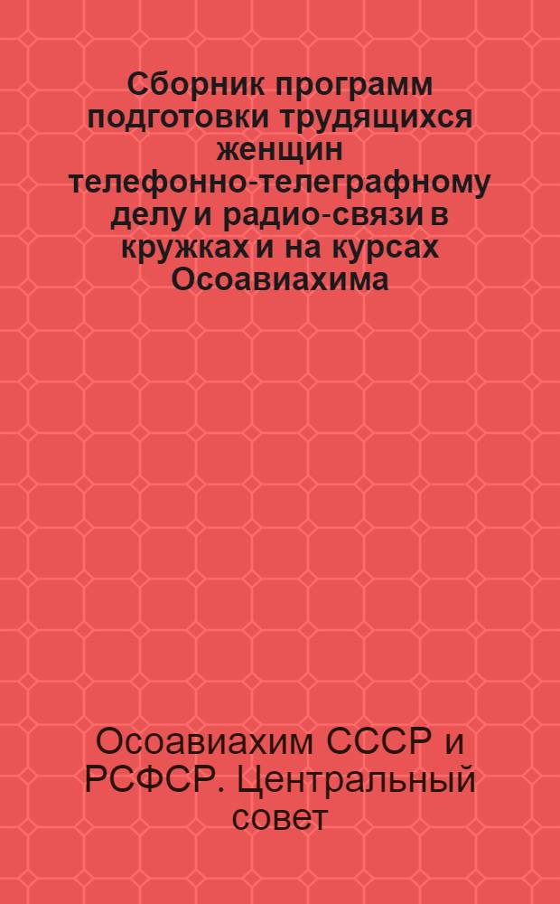 Сборник программ подготовки трудящихся женщин телефонно-телеграфному делу и радио-связи в кружках и на курсах Осоавиахима