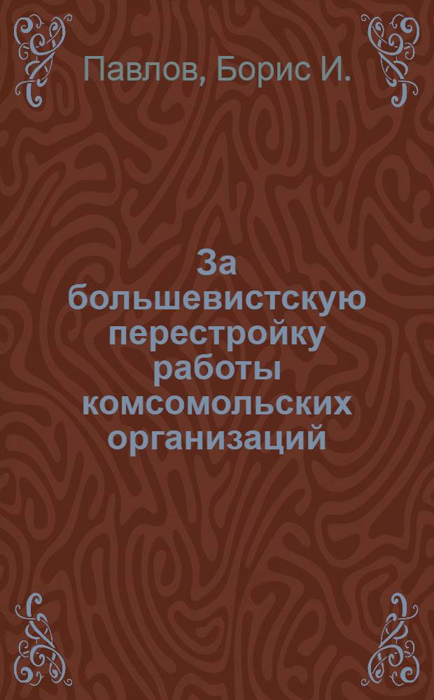 ... За большевистскую перестройку работы комсомольских организаций : Доклад секретаря Обкома ВЛКСМ т. Павлова на V пленуме Обкома ВЛКСМ ИПО