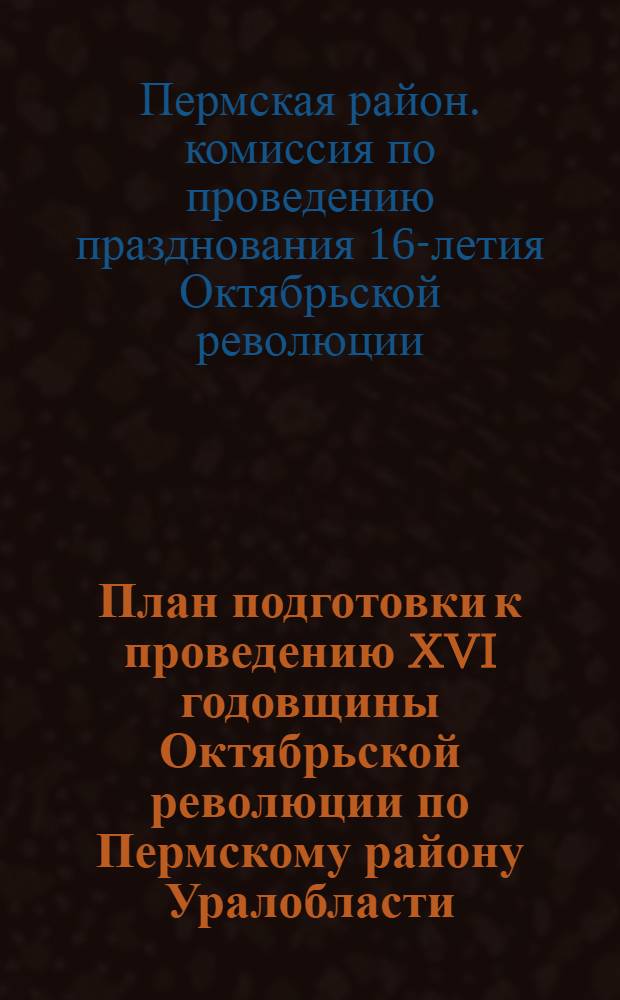 ... План подготовки к проведению XVI годовщины Октябрьской революции по Пермскому району Уралобласти : На период с 10 окт. по 6 ноября 1933 г. : На правах рукописи