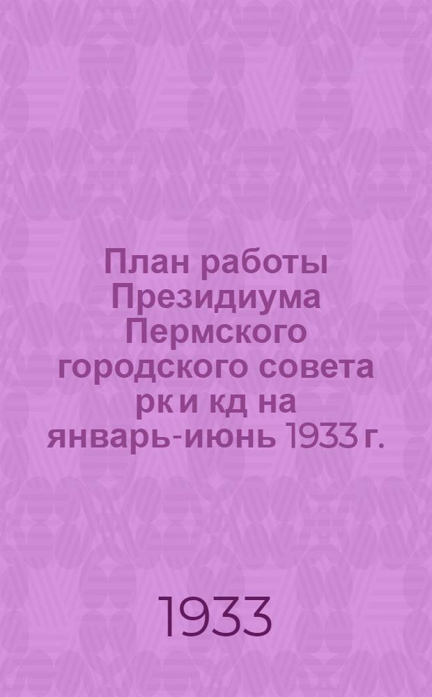 План работы Президиума Пермского городского совета рк и кд на январь-июнь 1933 г.