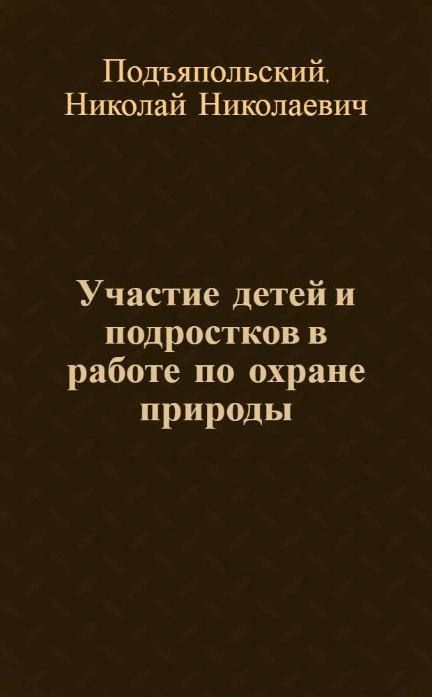... Участие детей и подростков в работе по охране природы : (Значение этой работы для сельского хоз-ва) : С 40 рис. в тексте