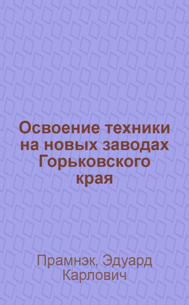 ... Освоение техники на новых заводах Горьковского края : Доклад на 1 краев. парт.-техн. конф-ции