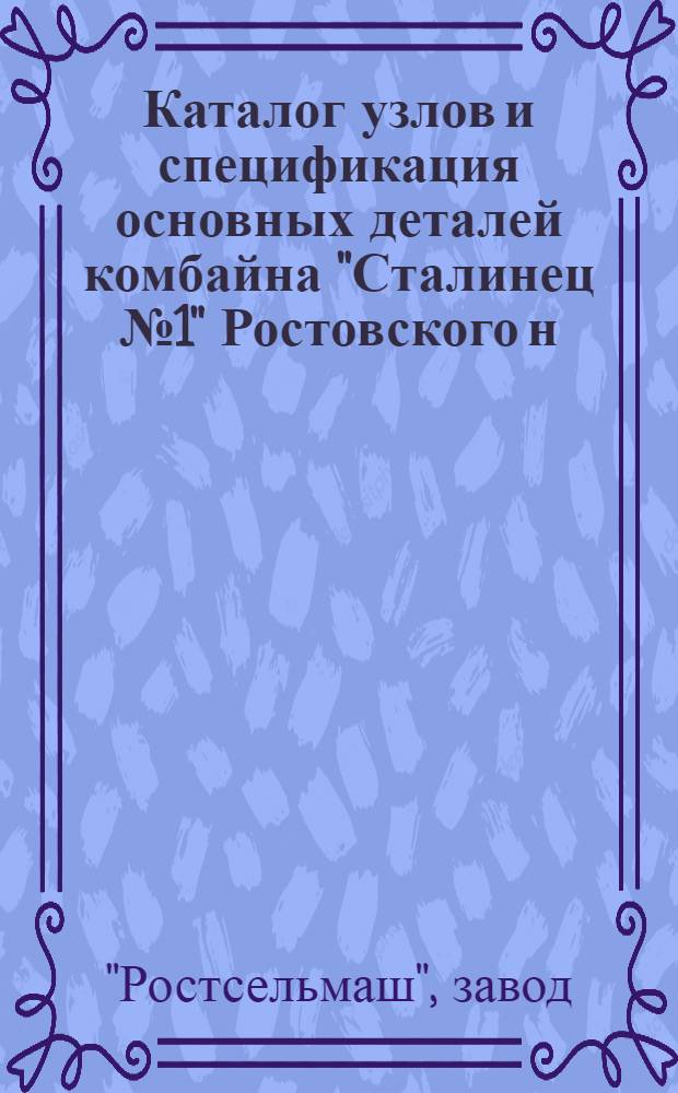 ... Каталог узлов и спецификация основных деталей комбайна "Сталинец № 1" Ростовского н/Д. завода им. товарища Сталина, марка МЖ-6, 1; Каталог узлов и комплектов комбайна "Сталинец № 1" МЖ-6, 1 / ... Ростсельмаш