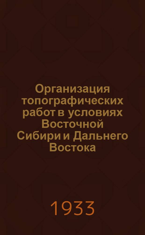 ... Организация топографических работ в условиях Восточной Сибири и Дальнего Востока : (Пособие для топографов-производителей работ)