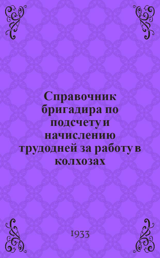 ... Справочник бригадира по подсчету и начислению трудодней за работу в колхозах : Делегату Всес. съезда колхозников-ударников