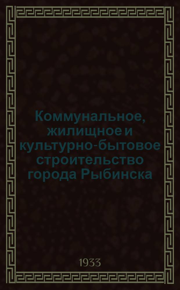 ... Коммунальное, жилищное и культурно-бытовое строительство города Рыбинска : Докладная записка Рыбин. горсовета Совнаркому РСФСР