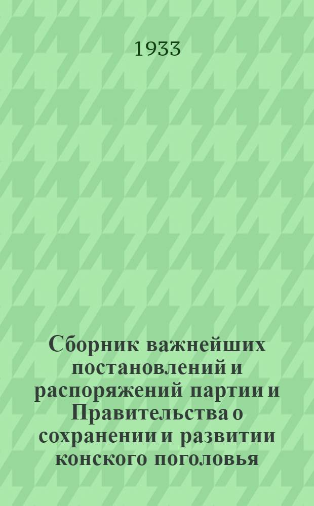 Сборник важнейших постановлений и распоряжений партии и Правительства о сохранении и развитии конского поголовья : Для неуклонного руководства руководителям колхозов и конюхам