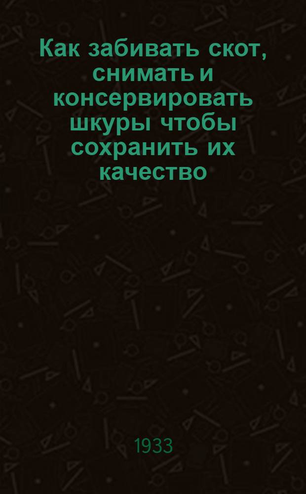 ... Как забивать скот, снимать и консервировать шкуры чтобы сохранить их качество : Руководство для колхозов, совхозов и животноводческих колхоз. товарных ферм