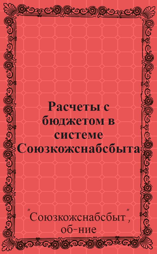 ... Расчеты с бюджетом в системе Союзкожснабсбыта : Руководство для счетных и фин. работников филиалов Союзкожснабсбыта
