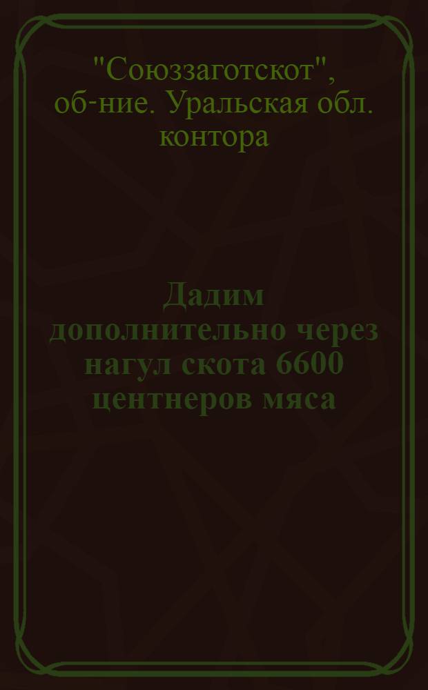 ... Дадим дополнительно через нагул скота 6600 центнеров мяса : Руководящие материалы по вопросам проведения пром. нагула скота в сезон 1933 г