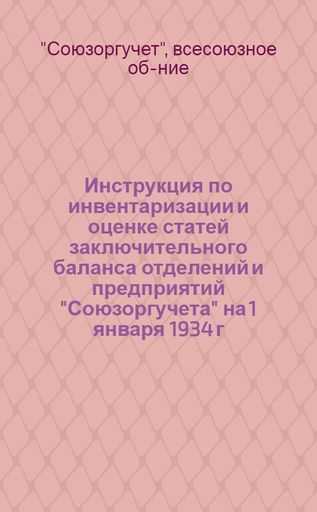... Инструкция по инвентаризации и оценке статей заключительного баланса отделений и предприятий "Союзоргучета" на 1 января 1934 г.