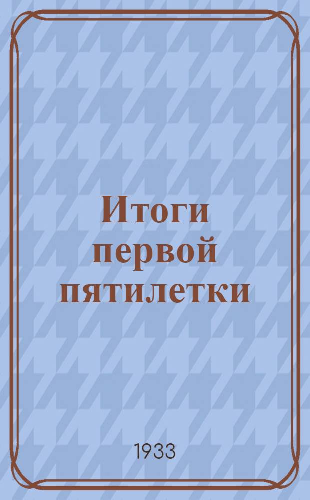 Итоги первой пятилетки : Доклад на объединенном пленуме ЦК и ЦКК ВКП(б) 7 янв. 1933 г