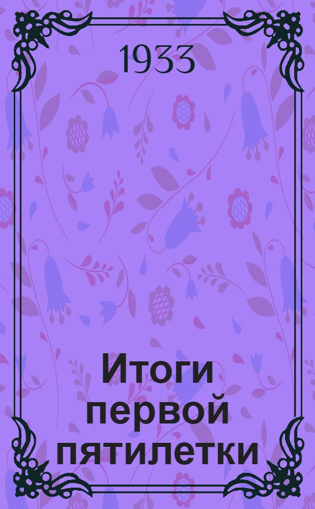 Итоги первой пятилетки : Доклад тов. Сталина на объединенном пленуме ЦК и ЦКК ВКП(б) 7 янв. 1933 г
