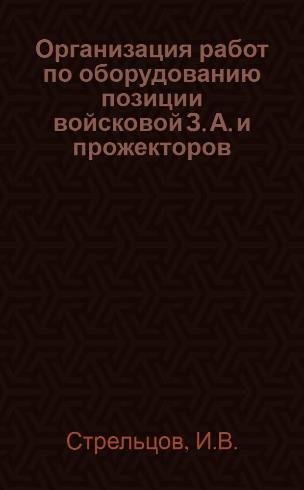 ... Организация работ по оборудованию позиции войсковой З. А. и прожекторов : Пособие для нач. состава зенитных частей и курсантов зенитной школы