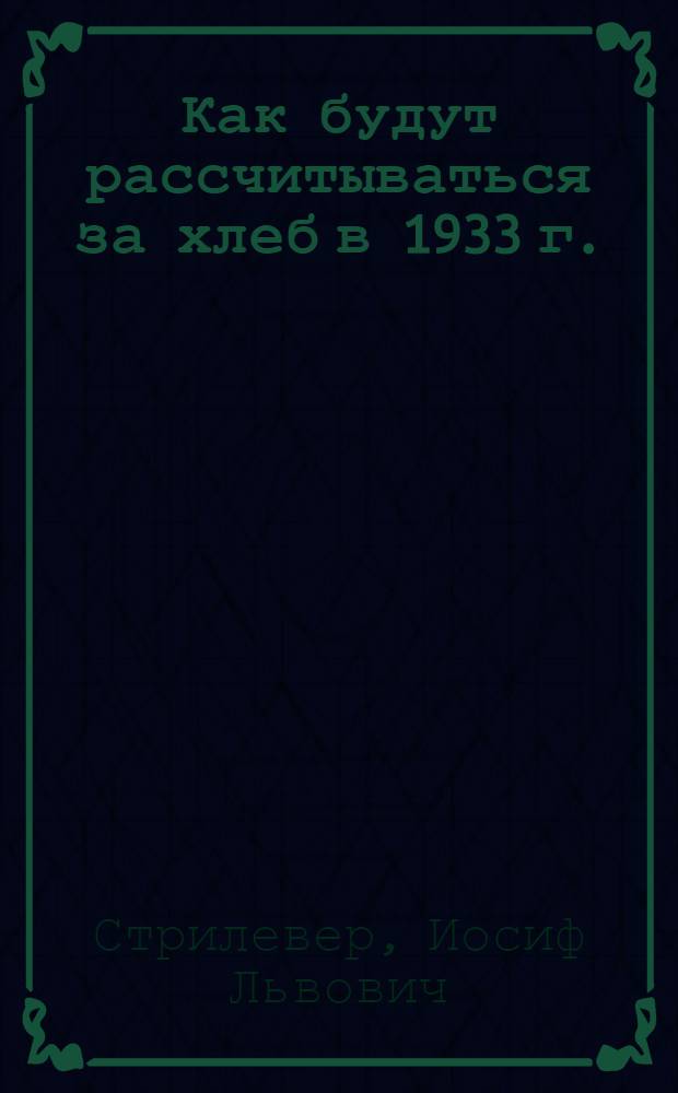 ... Как будут рассчитываться за хлеб в 1933 г. : Справочник для колхозов, единоличников сдатчиков и актива на заготовках