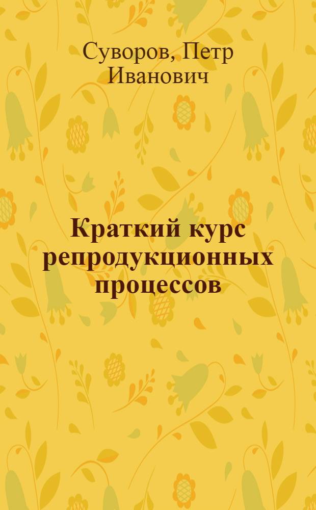 ... Краткий курс репродукционных процессов : Рекомендовано СПК НКЛП СССР в качестве учеб. пособия для полигр. техникумов и Наркомпросом РСФСР для изд-ских вузов