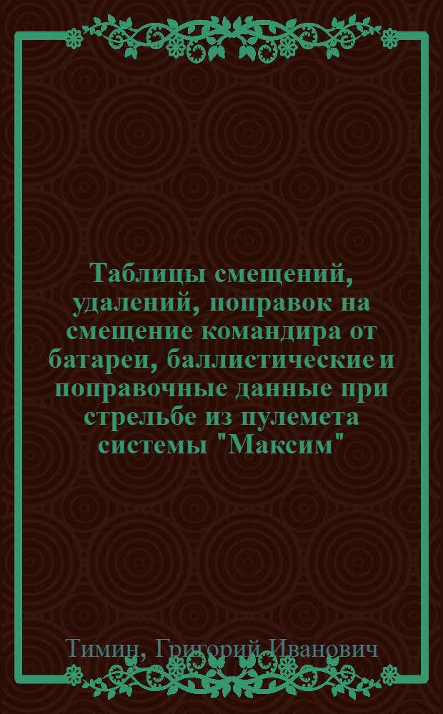 ... Таблицы смещений, удалений, поправок на смещение командира от батареи, баллистические и поправочные данные при стрельбе из пулемета системы "Максим"