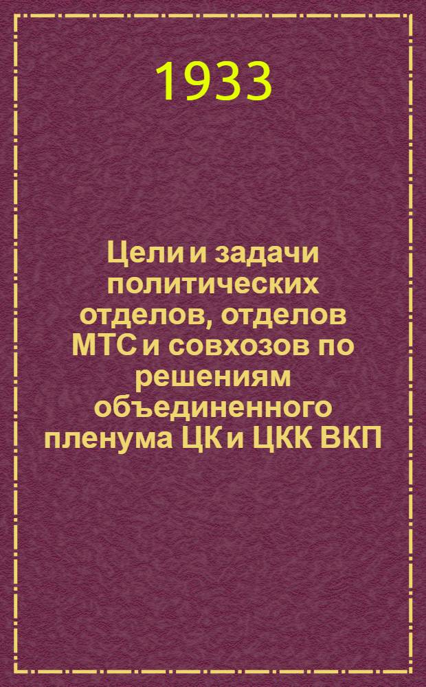 Цели и задачи политических отделов, отделов МТС и совхозов по решениям объединенного пленума ЦК и ЦКК ВКП(б) (январь 33 г.) : Метод. разработка