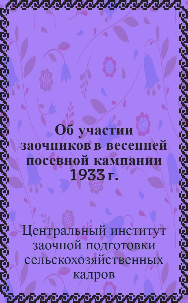 ... Об участии заочников в весенней посевной кампании 1933 г. : Письмо Центр. ин-та заоч. обуч. НКЗ СССР, НК совхозов и НКЗ РСФСР ко всем заочникам-рабочим, колхозникам и работникам совхозов, МТС и колхозов