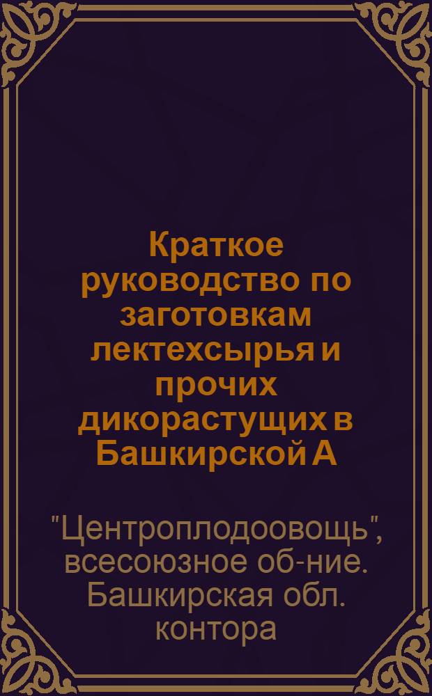 ... Краткое руководство по заготовкам лектехсырья и прочих дикорастущих в Башкирской А.С.С.Р.