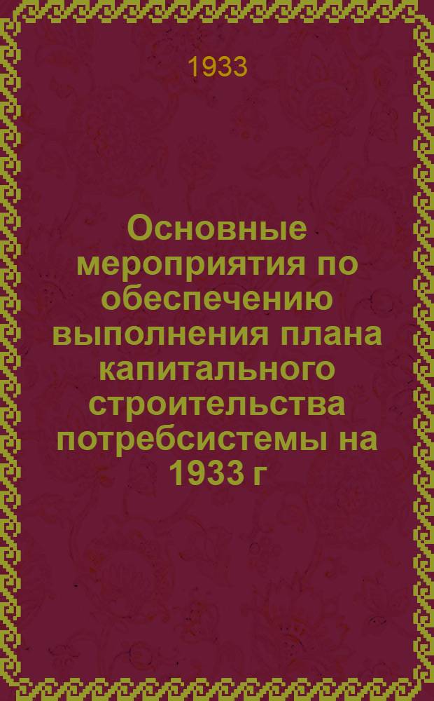 ... Основные мероприятия по обеспечению выполнения плана капитального строительства потребсистемы на 1933 г.