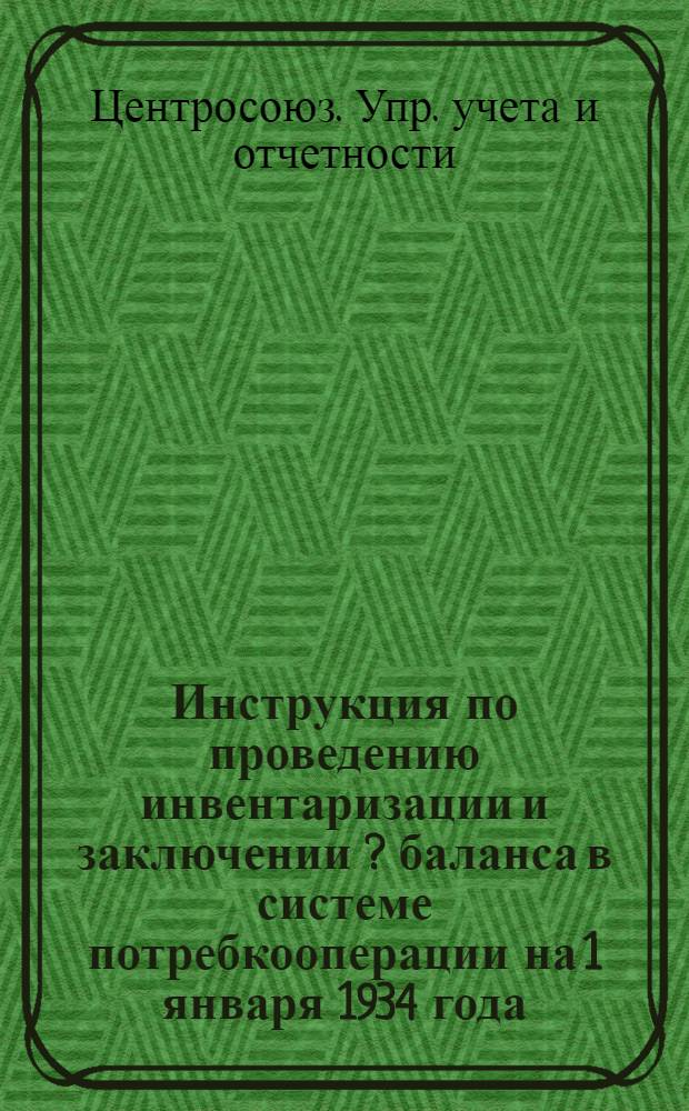 ... Инструкция по проведению инвентаризации и заключении [?] баланса в системе потребкооперации на 1 января 1934 года
