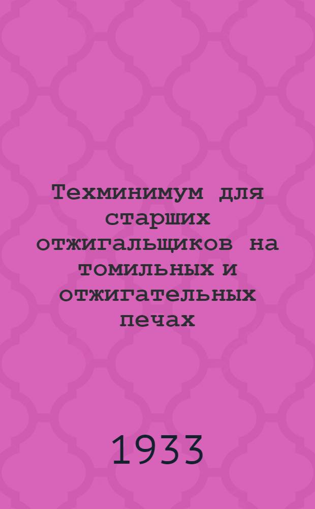... Техминимум для старших отжигальщиков на томильных и отжигательных печах : Утв. Центротехпропом НКТП СССР в качестве учебника по техминимуму по металлург. пром-сти