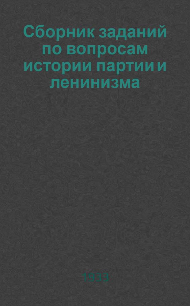 ... Сборник заданий по вопросам истории партии и ленинизма : Сборник подготовлен к печати и ред. т. Агушевичем и Минасяном