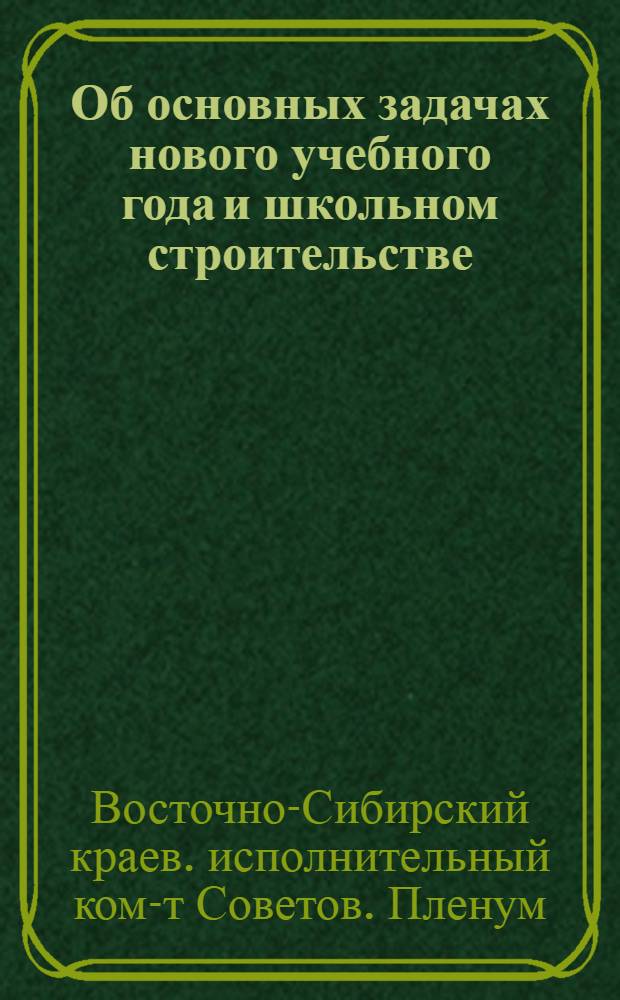 Об основных задачах нового учебного года и школьном строительстве : Постановление VI пленума Краев. исполн. ком-та Вост.-Сиб. края от 13 авг. 1933 г