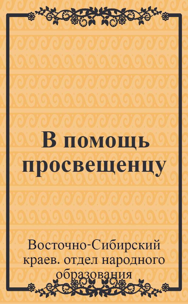 ... В помощь просвещенцу : Постановления В.-Сиб. крайкома ВКП(б), Крайисполкома и распоряжения Наркомпроса