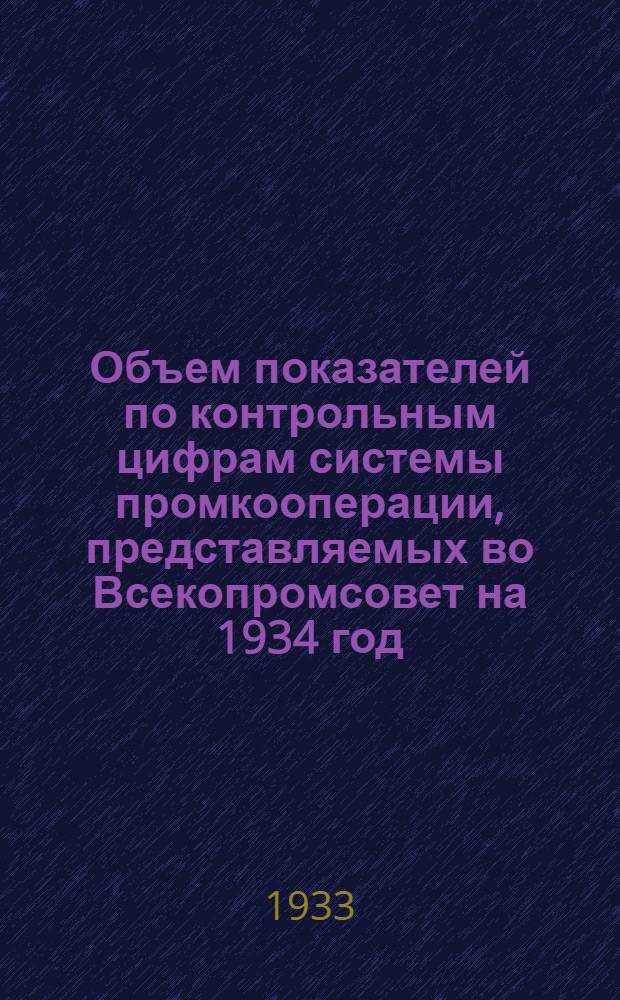 ... Объем показателей по контрольным цифрам системы промкооперации, представляемых во Всекопромсовет на 1934 год