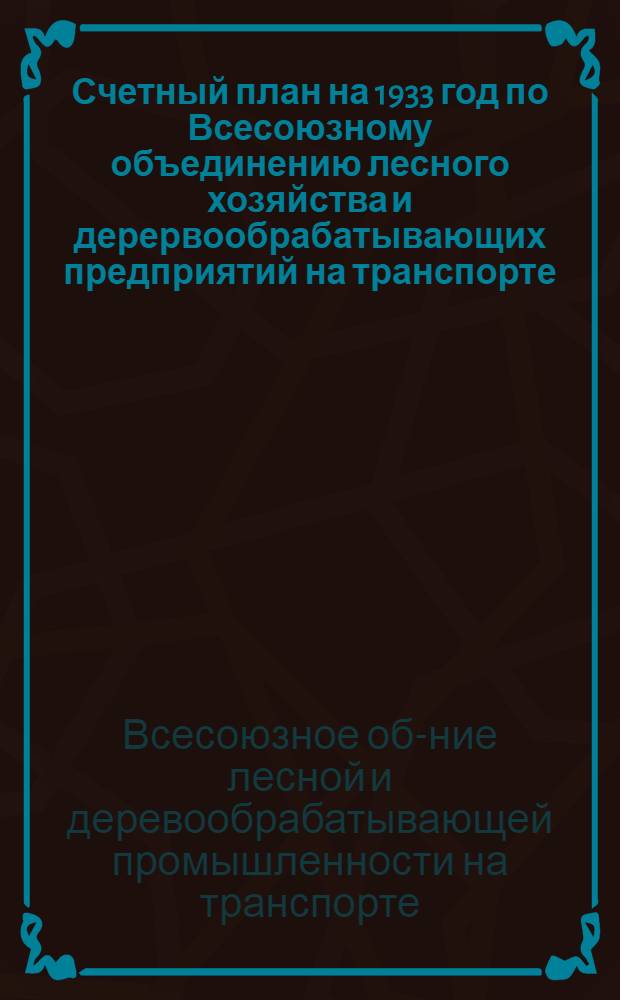 ... Счетный план на 1933 год по Всесоюзному объединению лесного хозяйства и дерервообрабатывающих предприятий на транспорте