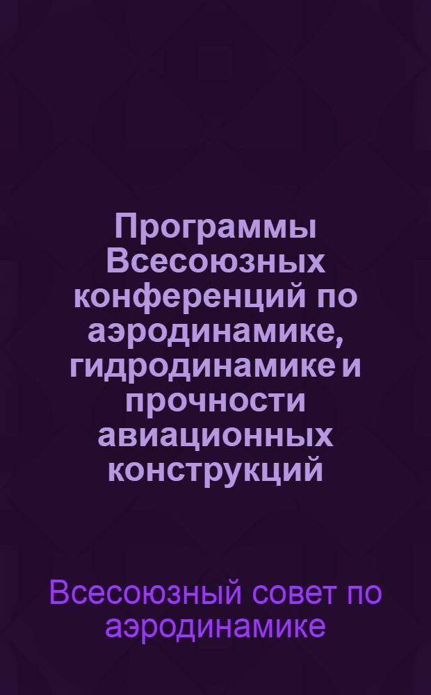 Программы Всесоюзных конференций по аэродинамике, гидродинамике и прочности авиационных конструкций : (Созыв конф-ций приурочен к XV-летнему юбилею ЦАГИ). 21-26 дек. 1933 г