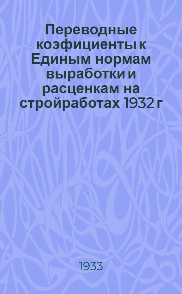 ... Переводные коэфициенты к Единым нормам выработки и расценкам на стройработах 1932 г. для 1933 г...