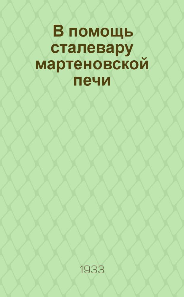 ... В помощь сталевару мартеновской печи : Утв. Центротехпропом НКТП СССР в качестве учебника по техминимуму по металлург. пром-сти
