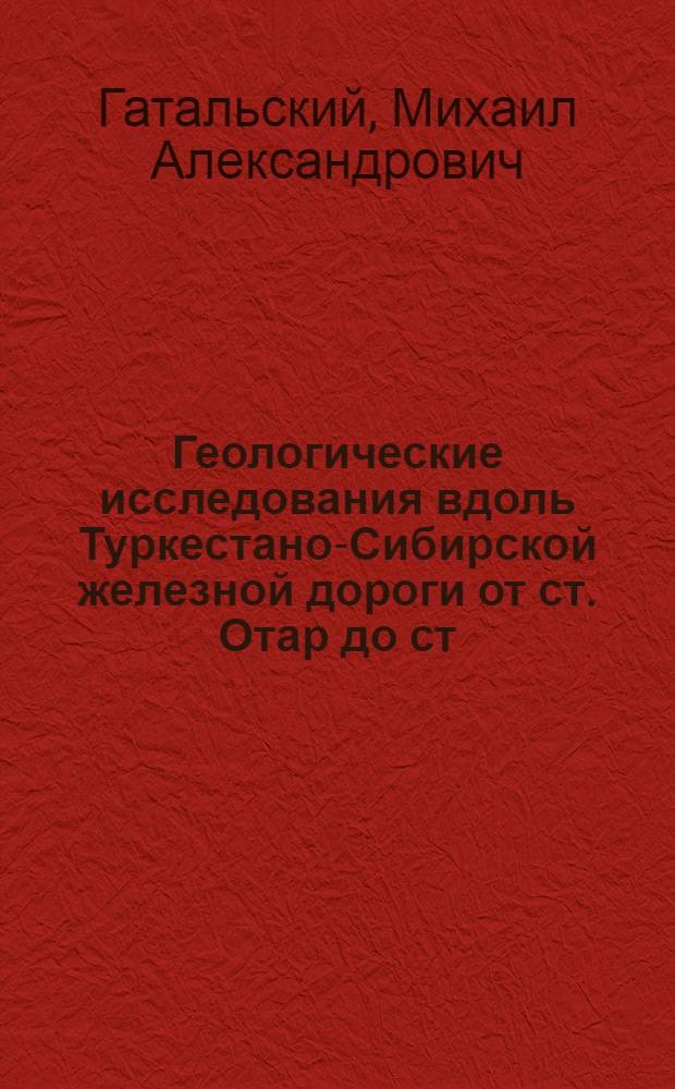 ... Геологические исследования вдоль Туркестано-Сибирской железной дороги от ст. Отар до ст. Алма-Ата : С 1 карт..